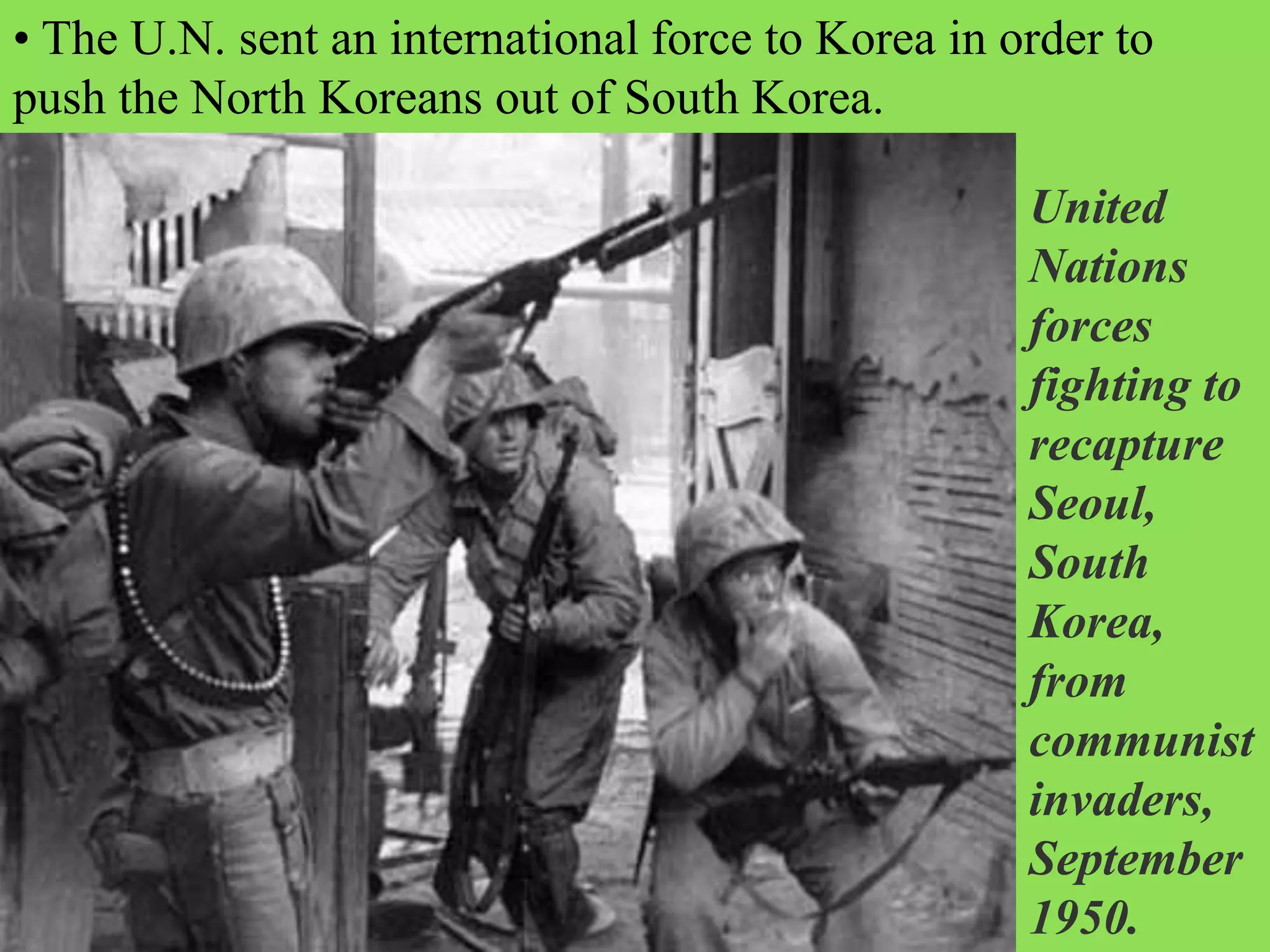 • The U.N. sent an international force to Korea in order to
push the North Koreans out of South Korea.
United
Nations
forces
fighting to
recapture
Seoul,
South
Korea,
from
communist
invaders,
September
1950.
 