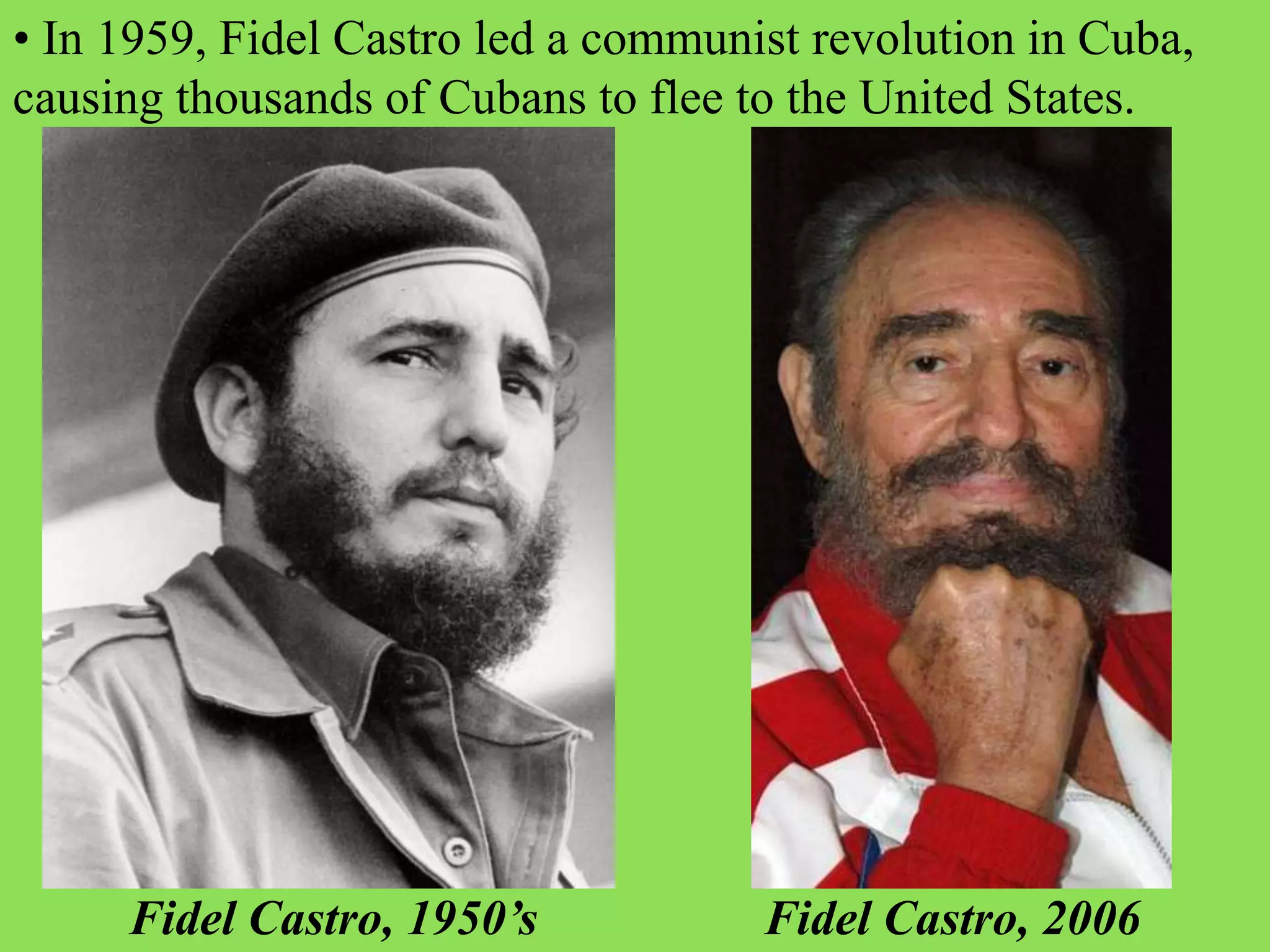 • In 1959, Fidel Castro led a communist revolution in Cuba,
causing thousands of Cubans to flee to the United States.
Fidel Castro, 1950’s Fidel Castro, 2006
 