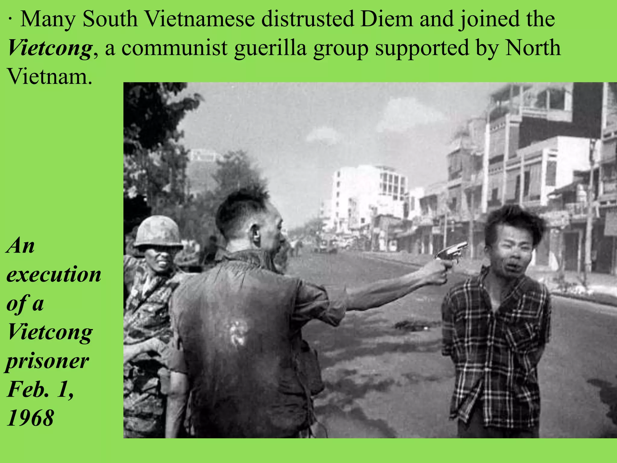 · Many South Vietnamese distrusted Diem and joined the
Vietcong, a communist guerilla group supported by North
Vietnam.
An
execution
of a
Vietcong
prisoner
Feb. 1,
1968
 