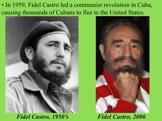 • In 1959, Fidel Castro led a communist revolution in Cuba,
causing thousands of Cubans to flee to the United States.
Fidel Castro, 1950’s Fidel Castro, 2006
 