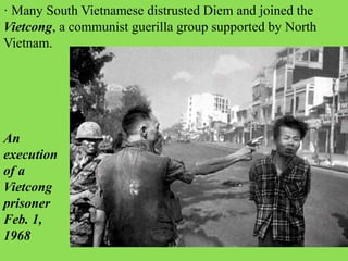 · Many South Vietnamese distrusted Diem and joined the
Vietcong, a communist guerilla group supported by North
Vietnam.
An
execution
of a
Vietcong
prisoner
Feb. 1,
1968
 