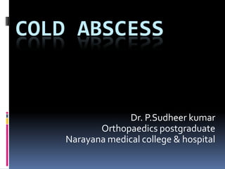 COLD ABSCESS

Dr. P.Sudheer kumar
Orthopaedics postgraduate
Narayana medical college & hospital

 