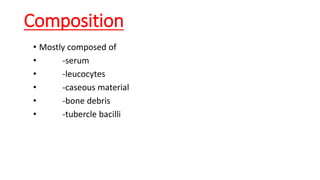 Composition
• Mostly composed of
• -serum
• -leucocytes
• -caseous material
• -bone debris
• -tubercle bacilli
 
