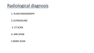 Radiological diagnosis
1. PLAIN RADIOGRAPH
2.ULTRASOUND
3. CT SCAN
4. MRI SPINE
5.BONE SCAN
 