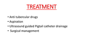 TREATMENT
• Anti tubercular drugs
• Aspiration
• Ultrasound guided Pigtail catheter drainage
• Surgical management
 