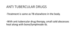 ANTI TUBERCULAR DRUGS
-Treatment is same as TB elsewhere in the body.
-With anti tubercular drug therapy, small cold abscesses
heal along with bone/lymphnode tb.
 