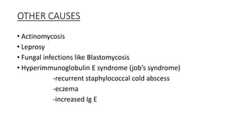 OTHER CAUSES
• Actinomycosis
• Leprosy
• Fungal infections like Blastomycosis
• Hyperimmunoglobulin E syndrome (job’s syndrome)
-recurrent staphylococcal cold abscess
-eczema
-increased Ig E
 