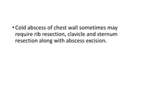 • Cold abscess of chest wall sometimes may
require rib resection, clavicle and sternum
resection along with abscess excision.
 