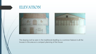ELEVATION
The sloping roof as seen in the traditional dwelling is a common feature in all the
houses in the area as is compact planning of the house
 