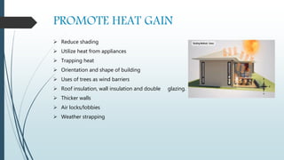 PROMOTE HEAT GAIN
 Reduce shading
 Utilize heat from appliances
 Trapping heat
 Orientation and shape of building
 Uses of trees as wind barriers
 Roof insulation, wall insulation and double glazing.
 Thicker walls
 Air locks/lobbies
 Weather strapping
 