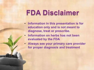 • Information in this presentation is for
  education only and is not meant to
  diagnose, treat or prescribe.
• Information on herbs has not been
  evaluated by the FDA
• Always see your primary care provider
  for proper diagnosis and treatment
 