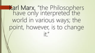 Karl Marx, “the Philosophers
have only interpreted the
world in various ways; the
point, however, is to change
it.”
 