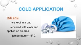 COLD APPLICATION
ICE BAG
-ice kept in a bag
-covered with cloth and
applied on an area
- temperature <15° C
 