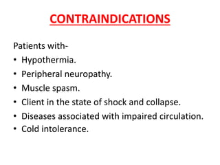 CONTRAINDICATIONS
Patients with-
• Hypothermia.
• Peripheral neuropathy.
• Muscle spasm.
• Client in the state of shock and collapse.
• Diseases associated with impaired circulation.
• Cold intolerance.
 