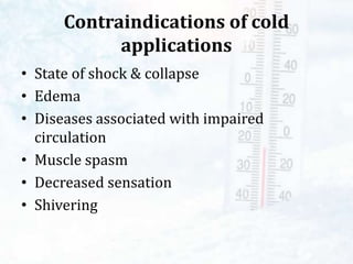 Contraindications of cold
applications
• State of shock & collapse
• Edema
• Diseases associated with impaired
circulation
• Muscle spasm
• Decreased sensation
• Shivering
 