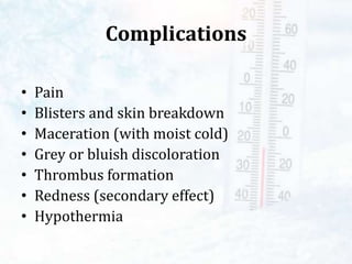 Complications
• Pain
• Blisters and skin breakdown
• Maceration (with moist cold)
• Grey or bluish discoloration
• Thrombus formation
• Redness (secondary effect)
• Hypothermia
 