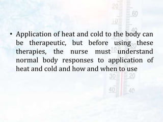 • Application of heat and cold to the body can
be therapeutic, but before using these
therapies, the nurse must understand
normal body responses to application of
heat and cold and how and when to use
 