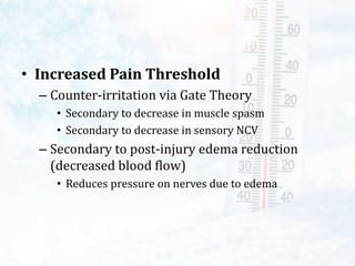 • Increased Pain Threshold
– Counter-irritation via Gate Theory
• Secondary to decrease in muscle spasm
• Secondary to decrease in sensory NCV
– Secondary to post-injury edema reduction
(decreased blood flow)
• Reduces pressure on nerves due to edema
 