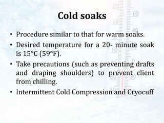 Cold soaks
• Procedure similar to that for warm soaks.
• Desired temperature for a 20- minute soak
is 15°C (59°F).
• Take precautions (such as preventing drafts
and draping shoulders) to prevent client
from chilling.
• Intermittent Cold Compression and Cryocuff
 