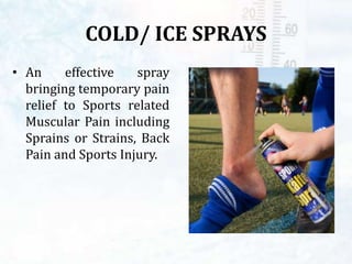 COLD/ ICE SPRAYS
• An effective spray
bringing temporary pain
relief to Sports related
Muscular Pain including
Sprains or Strains, Back
Pain and Sports Injury.
 