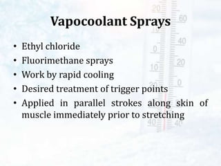 Vapocoolant Sprays
• Ethyl chloride
• Fluorimethane sprays
• Work by rapid cooling
• Desired treatment of trigger points
• Applied in parallel strokes along skin of
muscle immediately prior to stretching
 