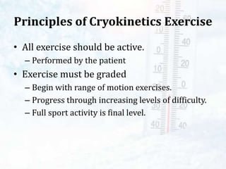 Principles of Cryokinetics Exercise
• All exercise should be active.
– Performed by the patient
• Exercise must be graded
– Begin with range of motion exercises.
– Progress through increasing levels of difficulty.
– Full sport activity is final level.
 
