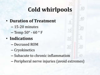 Cold whirlpools
• Duration of Treatment
– 15-20 minutes
– Temp 50° - 60 ° F
• Indications
– Decrased ROM
– Cryokinetics
– Subacute to chronic inflammation
– Peripheral nerve injuries (avoid extremes)
 