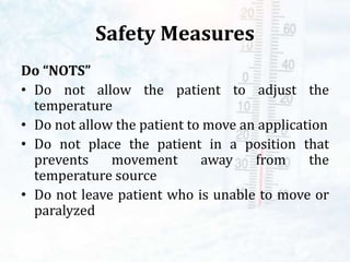 Safety Measures
Do “NOTS”
• Do not allow the patient to adjust the
temperature
• Do not allow the patient to move an application
• Do not place the patient in a position that
prevents movement away from the
temperature source
• Do not leave patient who is unable to move or
paralyzed
 