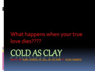 COLD AS CLAYADAPTED FROM SCARY STORIES TO TELL IN THE DARK BY ALVIN SCHWARTZ
What happens when your true
love dies????
 