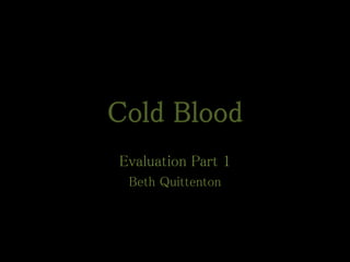 Cold Blood
Evaluation Part 1
Beth Quittenton
 