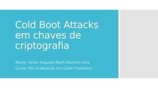 Cold Boot Attacks
em chaves de
criptografia
Aluno: Victor Augusto Merli Oliveira Lima
Curso: Pós Graduação em Cyber Forensics
 
