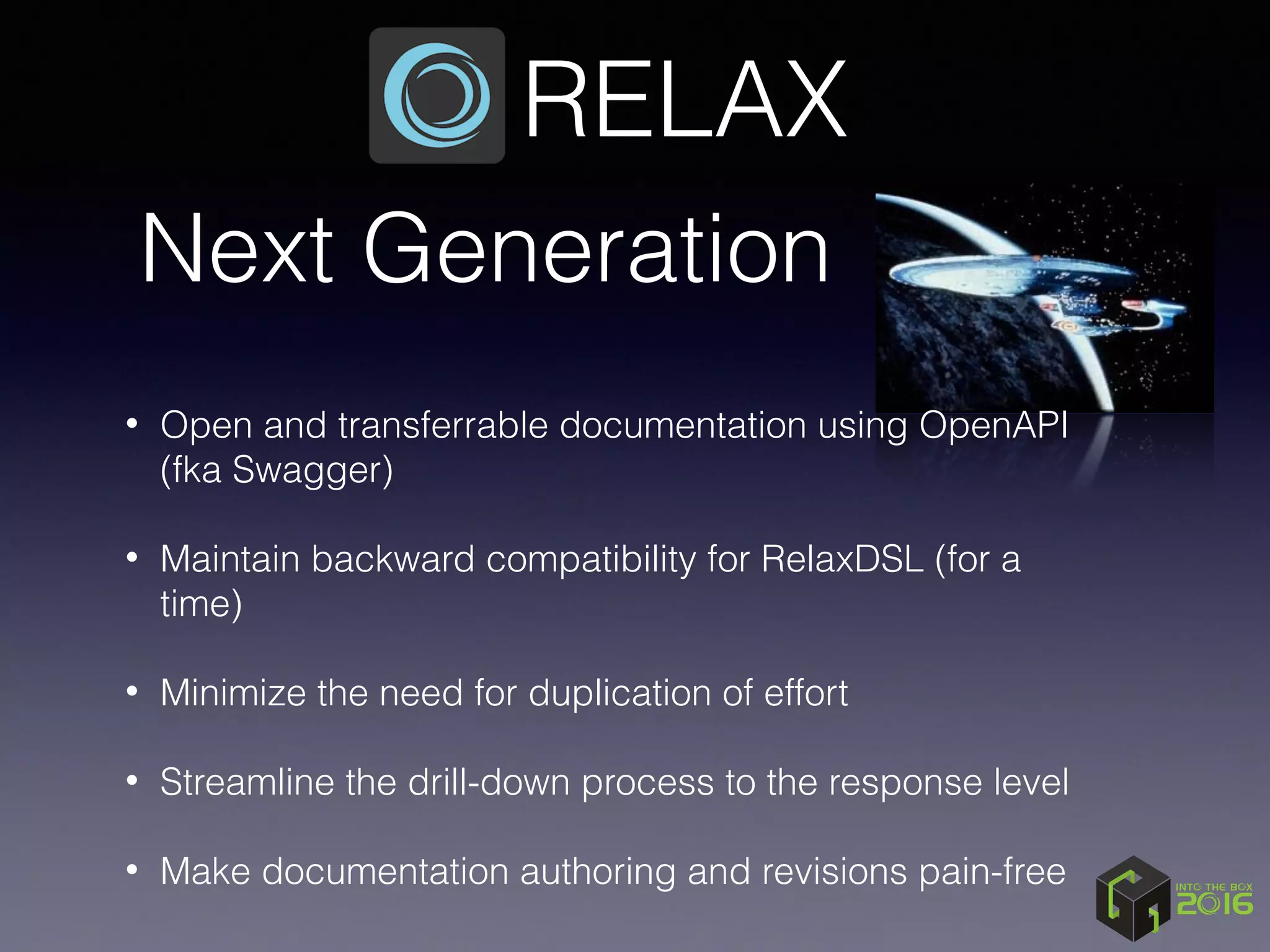 Next Generation
RELAX
• Open and transferrable documentation using OpenAPI
(fka Swagger) 
• Maintain backward compatibility for RelaxDSL (for a
time) 
• Minimize the need for duplication of effort 
• Streamline the drill-down process to the response level 
• Make documentation authoring and revisions pain-free
 