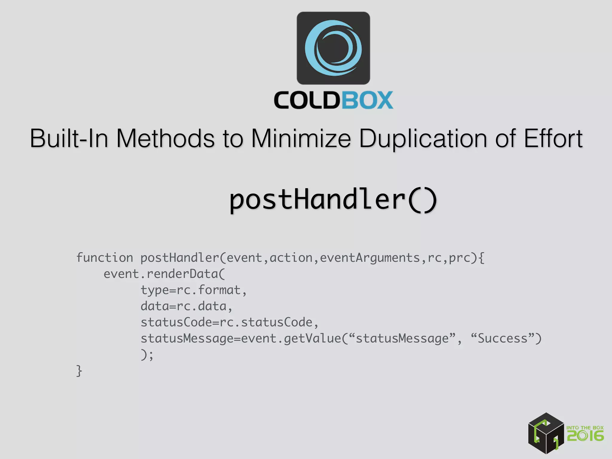 Built-In Methods to Minimize Duplication of Effort
function postHandler(event,action,eventArguments,rc,prc){
event.renderData(
type=rc.format,
data=rc.data,
statusCode=rc.statusCode,
statusMessage=event.getValue(“statusMessage”, “Success”)
);
}
postHandler()
 