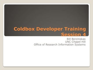 Coldbox Developer Training
                Session 4
                                Bill Berzinskas
                               UNC Chapel Hill
       Office of Research Information Systems
 