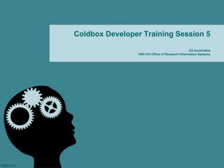 Coldbox Developer Training Session 5

                                                bill berzinskas
                UNC-CH Office of Research Information Systems
 