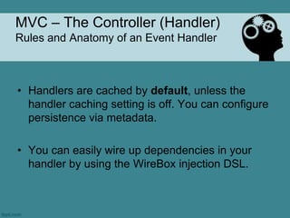 MVC – The Controller (Handler)
Rules and Anatomy of an Event Handler



• Handlers are cached by default, unless the
  handler caching setting is off. You can configure
  persistence via metadata.

• You can easily wire up dependencies in your
  handler by using the WireBox injection DSL.
 