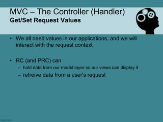 MVC – The Controller (Handler)
Get/Set Request Values

• We all need values in our applications, and we will
  interact with the request context

• RC (and PRC) can
   – hold data from our model layer so our views can display it
   – retreive data from a user's request
 
