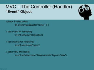 MVC – The Controller (Handler)
“Event” Object

//check if value exists
          if( event.valueExists("name") ){ }

// set a view for rendering
           event.setView('blog/index');

// set a layout for rendering
           event.setLayout('main');

// set a view and layout
           event.setView(view="blog/userinfo",layout="ajax");
 