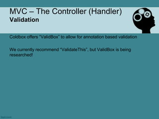 MVC – The Controller (Handler)
Validation

Coldbox offers “ValidBox” to allow for annotation based validation

We currently recommend “ValidateThis”, but ValidBox is being
researched!
 