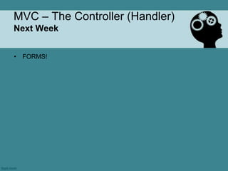 MVC – The Controller (Handler)
Next Week


• FORMS!
 
