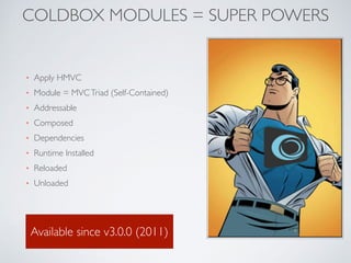 COLDBOX MODULES = SUPER POWERS
• Apply HMVC
• Module = MVCTriad (Self-Contained)
• Addressable
• Composed
• Dependencies
• Runtime Installed
• Reloaded
• Unloaded
Available since v3.0.0 (2011)
 