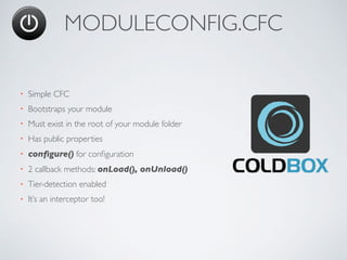 MODULECONFIG.CFC
• Simple CFC
• Bootstraps your module
• Must exist in the root of your module folder
• Has public properties
• conﬁgure() for conﬁguration
• 2 callback methods: onLoad(), onUnload()
• Tier-detection enabled
• It’s an interceptor too!
 