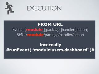 EXECUTION
FROM URL
Event=[module:][package.]handler[.action] 
SES=/module/package/handler/action
Internally
#runEvent( ‘module:users.dashboard' )#
 