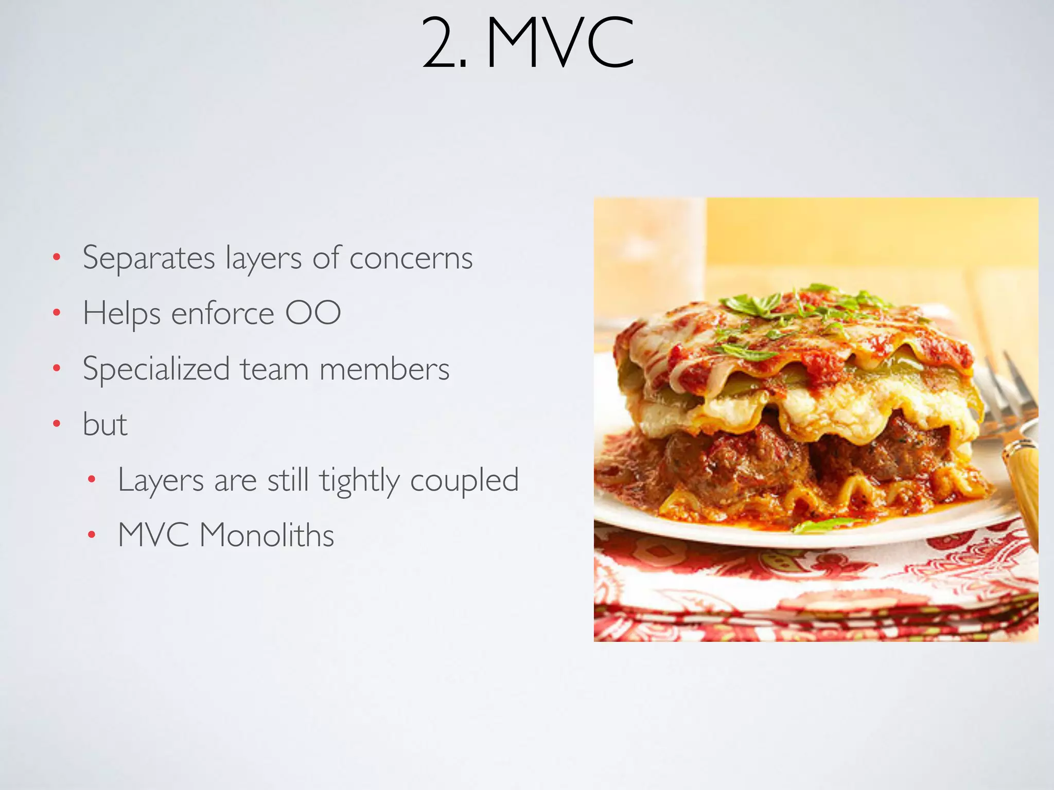 2. MVC
• Separates layers of concerns
• Helps enforce OO
• Specialized team members
• but
• Layers are still tightly coupled
• MVC Monoliths
 