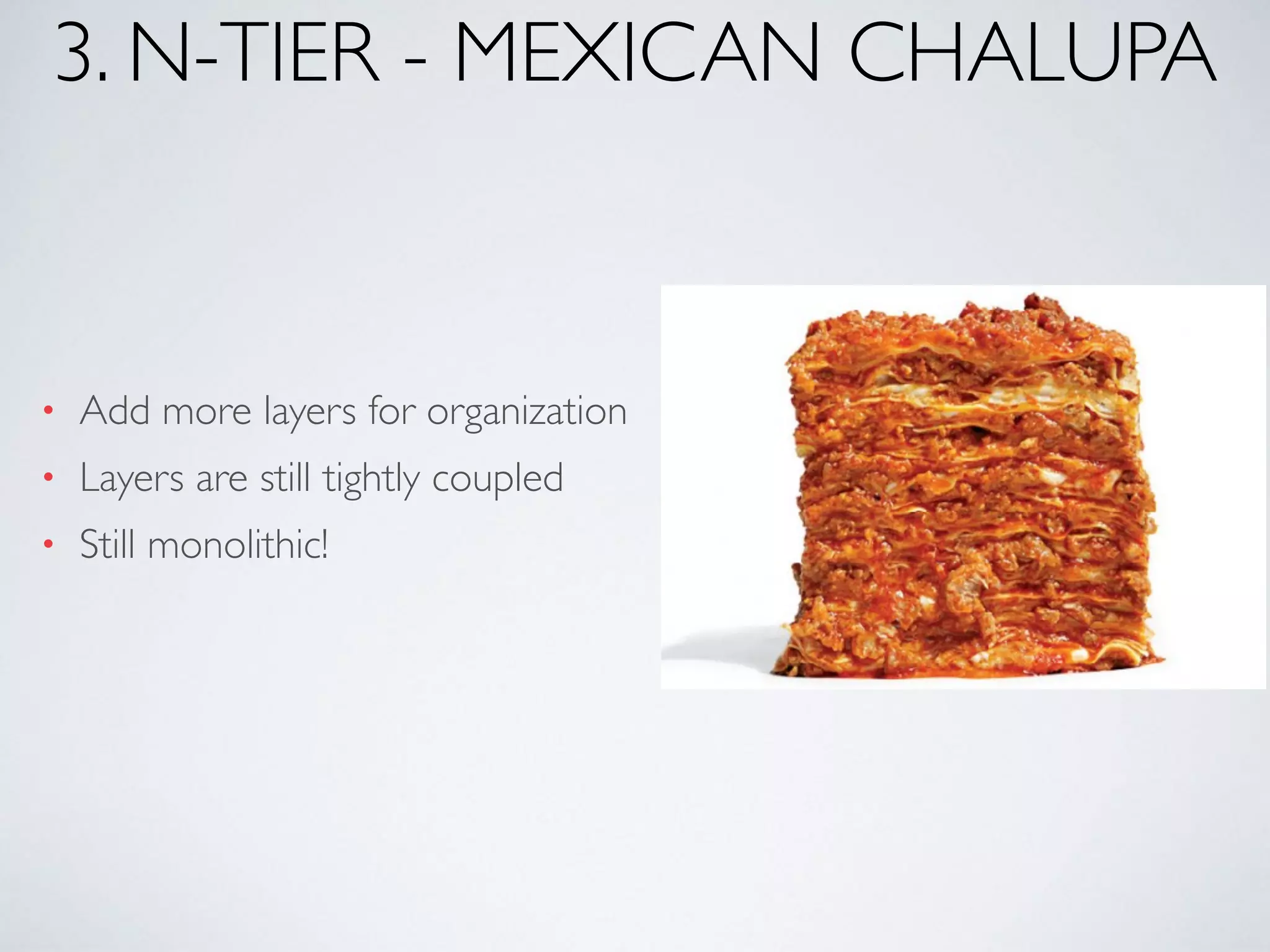 3. N-TIER - MEXICAN CHALUPA
• Add more layers for organization
• Layers are still tightly coupled
• Still monolithic!
 