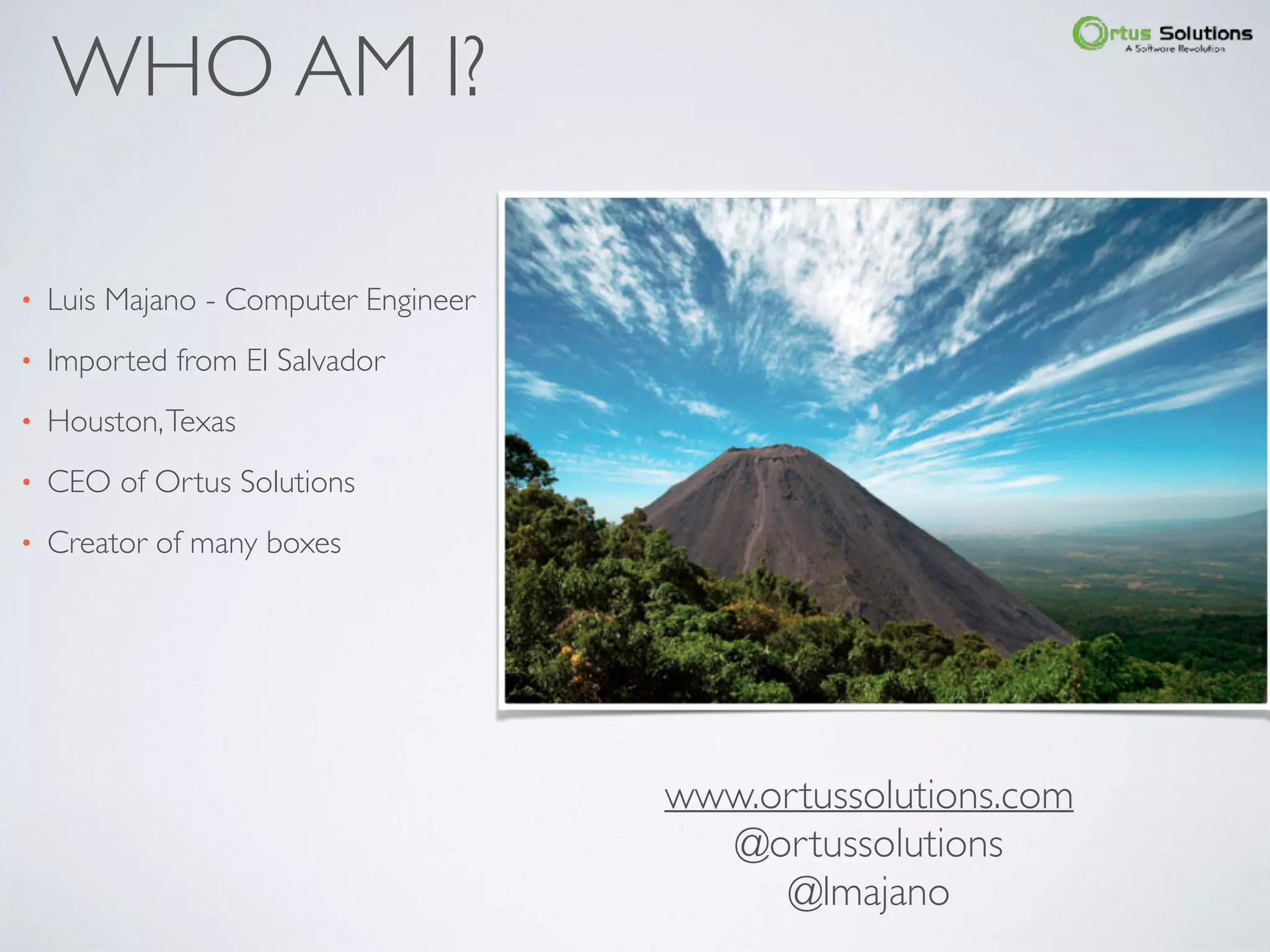 WHO AM I?
• Luis Majano - Computer Engineer
• Imported from El Salvador
• Houston,Texas
• CEO of Ortus Solutions
• Creator of many boxes
www.ortussolutions.com
@ortussolutions
@lmajano
 