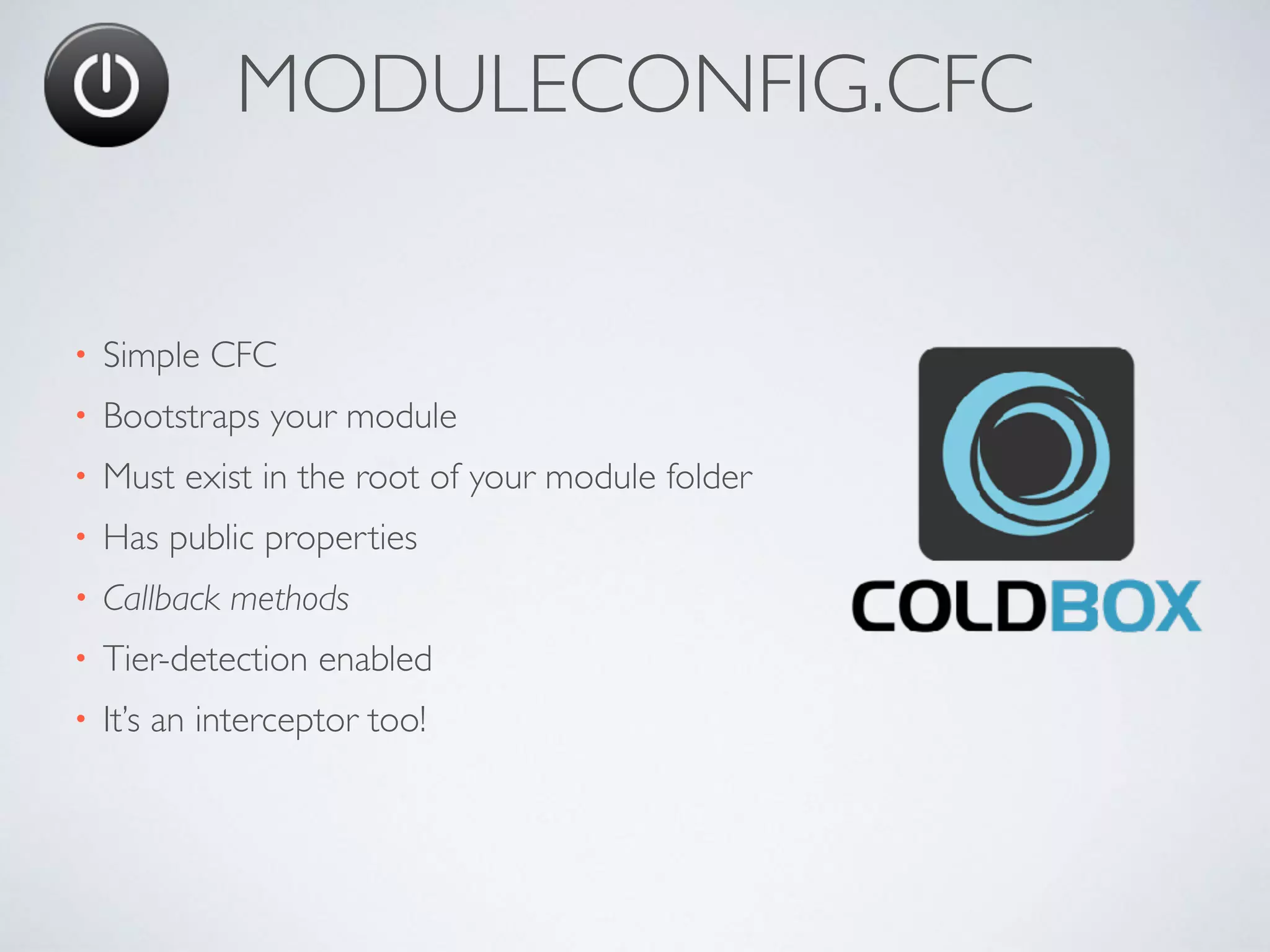MODULECONFIG.CFC
• Simple CFC
• Bootstraps your module
• Must exist in the root of your module folder
• Has public properties
• Callback methods
• Tier-detection enabled
• It’s an interceptor too!
 