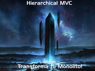 Hierarchical MVC
Transforma tu Monolito!
 