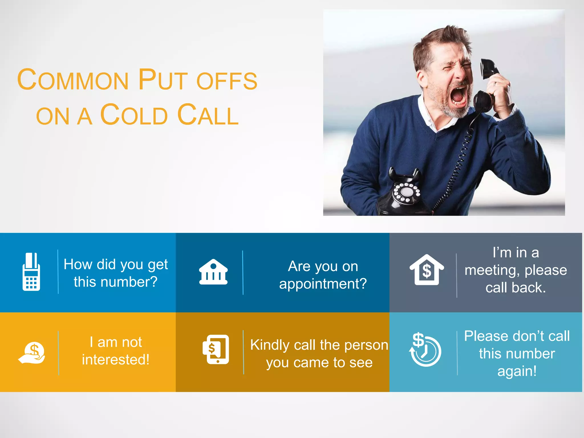 How did you get
this number?
Are you on
appointment?
I am not
interested!
I’m in a
meeting, please
call back.
Please don’t call
this number
again!
Kindly call the person
you came to see
COMMON PUT OFFS
ON A COLD CALL
 