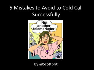 5 Mistakes to Avoid to Cold Call
         Successfully




          By @Scottbrit
 